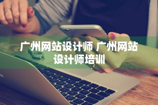 广州网站设计师 广州网站设计师培训