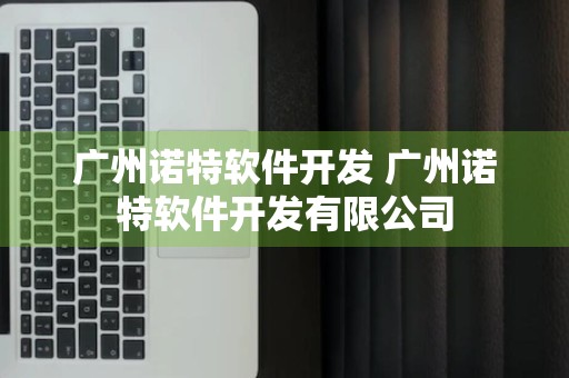 广州诺特软件开发 广州诺特软件开发有限公司