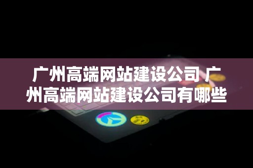 广州高端网站建设公司 广州高端网站建设公司有哪些