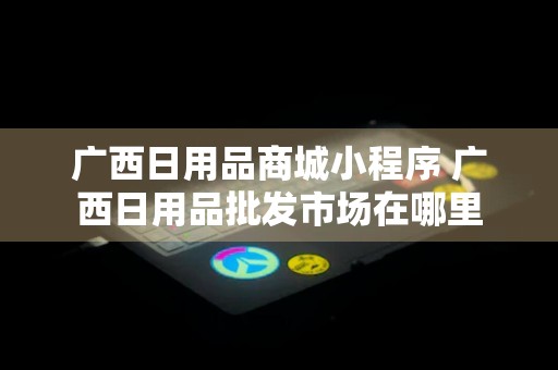 广西日用品商城小程序 广西日用品批发市场在哪里