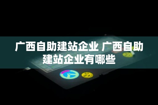 广西自助建站企业 广西自助建站企业有哪些