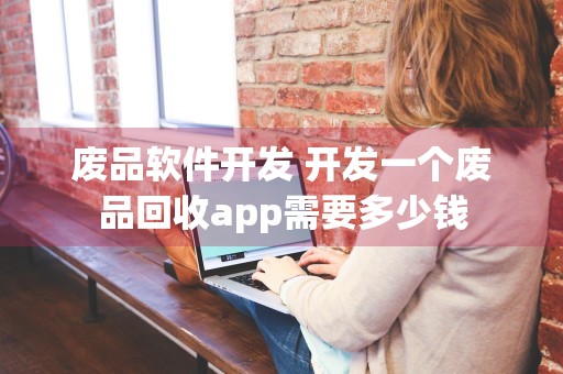 废品软件开发 开发一个废品回收app需要多少钱