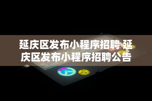 延庆区发布小程序招聘 延庆区发布小程序招聘公告