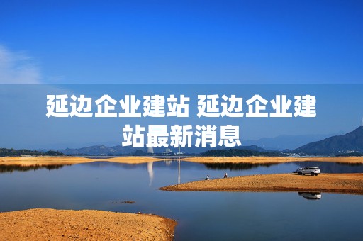 延边企业建站 延边企业建站最新消息