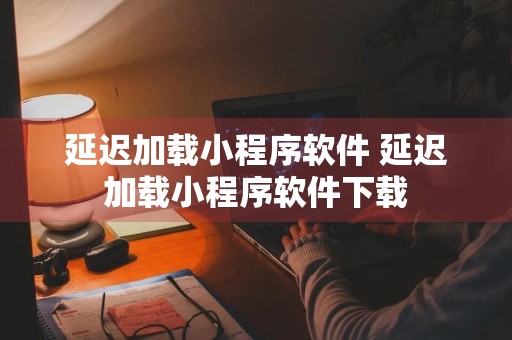 延迟加载小程序软件 延迟加载小程序软件下载