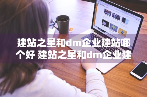 建站之星和dm企业建站哪个好 建站之星和dm企业建站哪个好一点