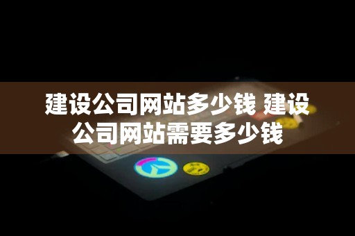 建设公司网站多少钱 建设公司网站需要多少钱