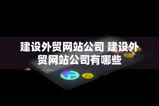 建设外贸网站公司 建设外贸网站公司有哪些