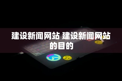 建设新闻网站 建设新闻网站的目的