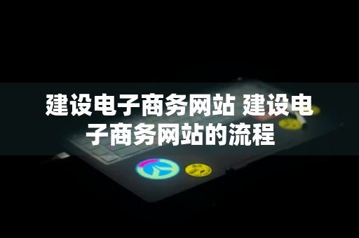 建设电子商务网站 建设电子商务网站的流程