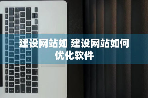 建设网站如 建设网站如何优化软件