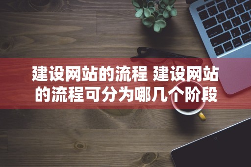 建设网站的流程 建设网站的流程可分为哪几个阶段