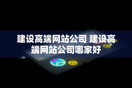 建设高端网站公司 建设高端网站公司哪家好