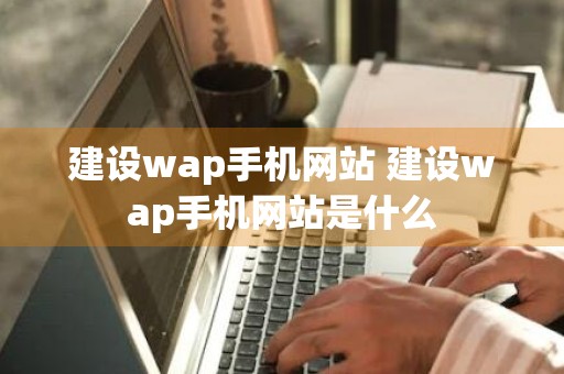 建设wap手机网站 建设wap手机网站是什么