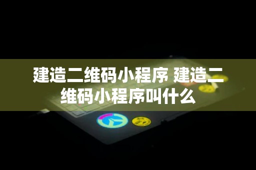 建造二维码小程序 建造二维码小程序叫什么