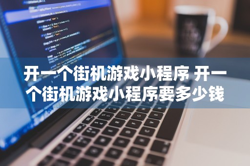 开一个街机游戏小程序 开一个街机游戏小程序要多少钱