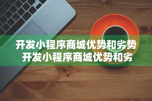 开发小程序商城优势和劣势 开发小程序商城优势和劣势有哪些