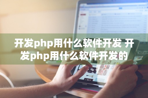 开发php用什么软件开发 开发php用什么软件开发的