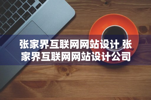 张家界互联网网站设计 张家界互联网网站设计公司