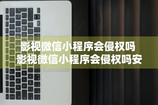 影视微信小程序会侵权吗 影视微信小程序会侵权吗安全吗