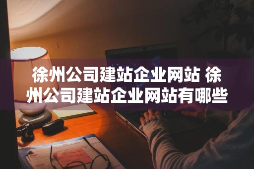 徐州公司建站企业网站 徐州公司建站企业网站有哪些