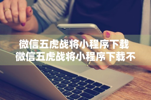 微信五虎战将小程序下载 微信五虎战将小程序下载不了