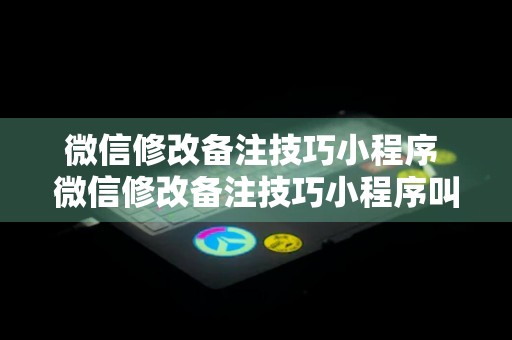 微信修改备注技巧小程序 微信修改备注技巧小程序叫什么