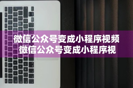 微信公众号变成小程序视频 微信公众号变成小程序视频怎么办