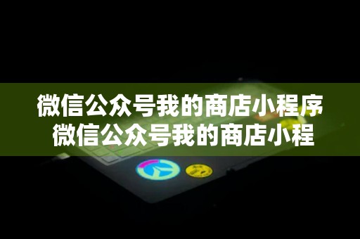 微信公众号我的商店小程序 微信公众号我的商店小程序怎么关闭