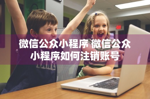 微信公众小程序 微信公众小程序如何注销账号