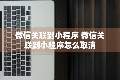 微信关联到小程序 微信关联到小程序怎么取消