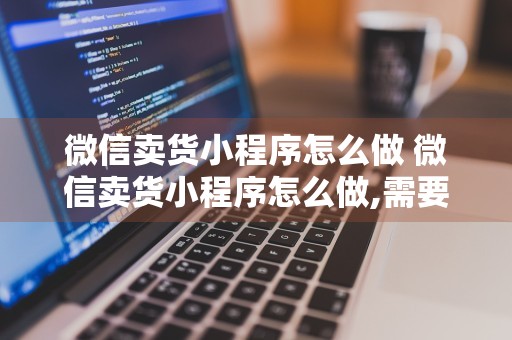 微信卖货小程序怎么做 微信卖货小程序怎么做,需要收年费吗