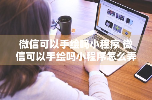 微信可以手绘吗小程序 微信可以手绘吗小程序怎么弄