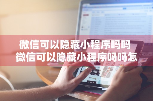 微信可以隐藏小程序吗吗 微信可以隐藏小程序吗吗怎么设置