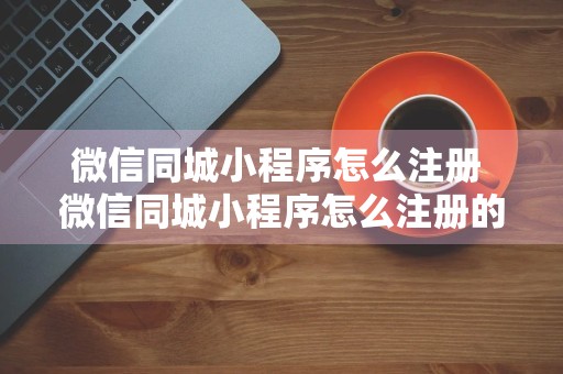 微信同城小程序怎么注册 微信同城小程序怎么注册的