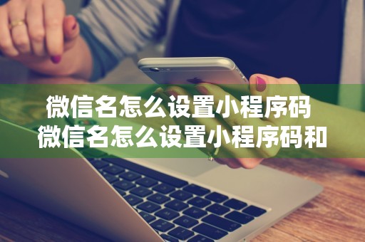 微信名怎么设置小程序码 微信名怎么设置小程序码和头像