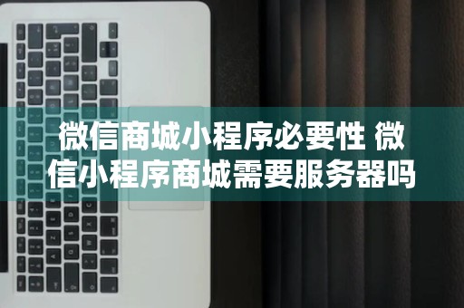 微信商城小程序必要性 微信小程序商城需要服务器吗