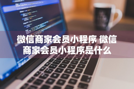 微信商家会员小程序 微信商家会员小程序是什么