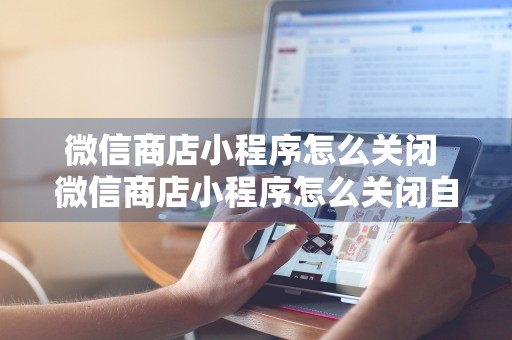 微信商店小程序怎么关闭 微信商店小程序怎么关闭自动续费