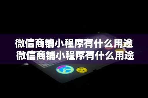 微信商铺小程序有什么用途 微信商铺小程序有什么用途和功能