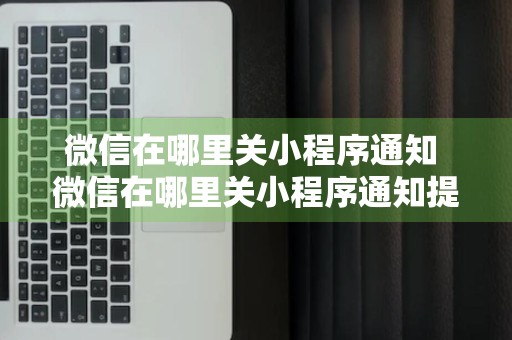 微信在哪里关小程序通知 微信在哪里关小程序通知提醒