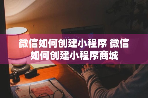 微信如何创建小程序 微信如何创建小程序商城