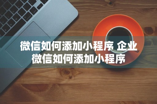 微信如何添加小程序 企业微信如何添加小程序