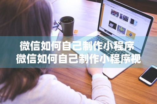 微信如何自己制作小程序 微信如何自己制作小程序视频