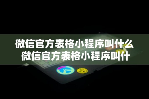 微信官方表格小程序叫什么 微信官方表格小程序叫什么名字