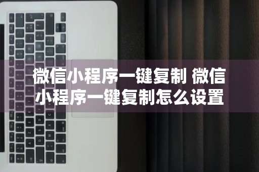 微信小程序一键复制 微信小程序一键复制怎么设置