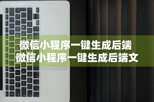 微信小程序一键生成后端 微信小程序一键生成后端文档