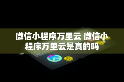 微信小程序万里云 微信小程序万里云是真的吗