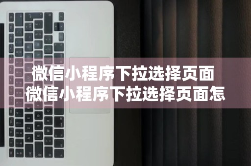 微信小程序下拉选择页面 微信小程序下拉选择页面怎么设置