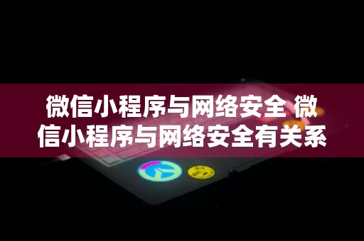 微信小程序与网络安全 微信小程序与网络安全有关系吗